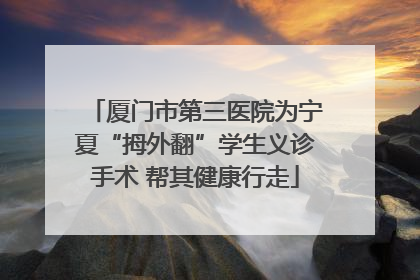 厦门市第三医院为宁夏“拇外翻”学生义诊手术 帮其健康行走