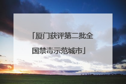 厦门获评第二批全国禁毒示范城市
