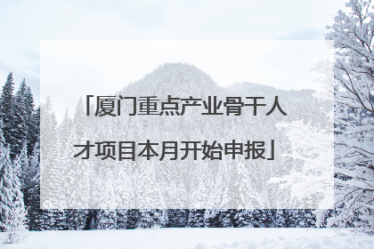 厦门重点产业骨干人才项目本月开始申报