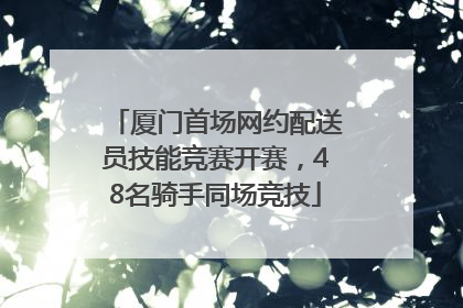 厦门首场网约配送员技能竞赛开赛，48名骑手同场竞技