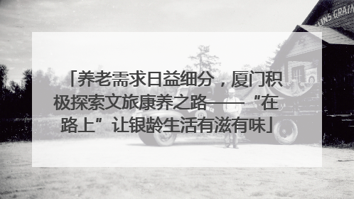 养老需求日益细分，厦门积极探索文旅康养之路——“在路上”让银龄生活有滋有味
