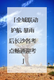 全城联动护航 暴雨后长沙各考点畅通迎考