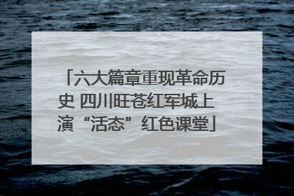 六大篇章重现革命历史 四川旺苍红军城上演“活态”红色课堂