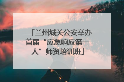 兰州城关公安举办首届“应急响应第一人”师资培训班