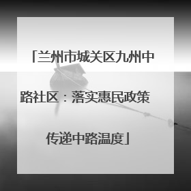 兰州市城关区九州中路社区：落实惠民政策 传递中路温度