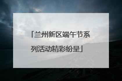 兰州新区端午节系列活动精彩纷呈