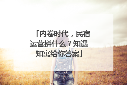 内卷时代，民宿运营拼什么？知遇知寓给你答案