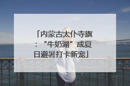 内蒙古太仆寺旗：“牛奶湖”成夏日避暑打卡新宠