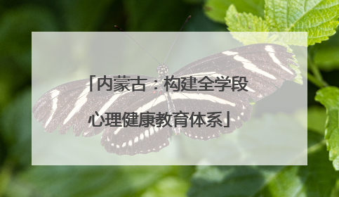 内蒙古：构建全学段心理健康教育体系