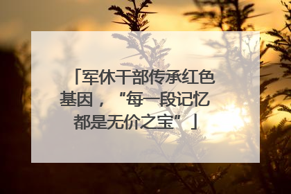 军休干部传承红色基因，“每一段记忆都是无价之宝”