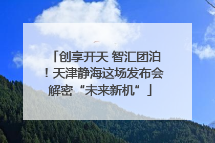 创享开天 智汇团泊！天津静海这场发布会解密“未来新机”