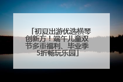 初夏出游优选横琴创新方！端午儿童双节多重福利、毕业季5折畅玩乐园