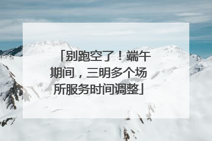 别跑空了！端午期间，三明多个场所服务时间调整