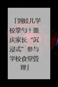 到娃儿学校掌勺！重庆家长“沉浸式”参与学校食堂管理