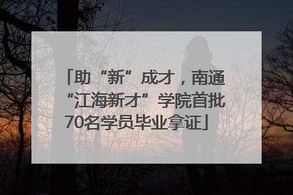 助“新”成才，南通“江海新才”学院首批70名学员毕业拿证