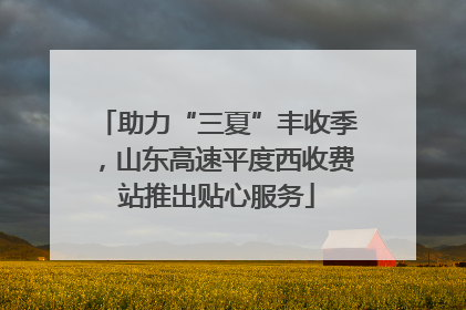 助力“三夏”丰收季，山东高速平度西收费站推出贴心服务