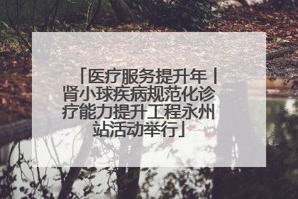 医疗服务提升年丨肾小球疾病规范化诊疗能力提升工程永州站活动举行