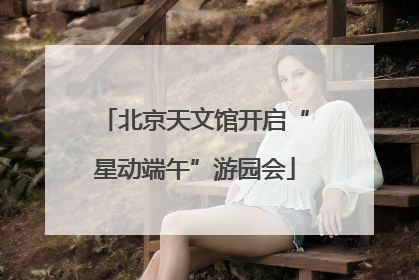 北京天文馆开启“星动端午”游园会