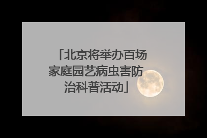 北京将举办百场家庭园艺病虫害防治科普活动