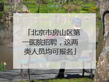 北京市房山区第一医院招聘，这两类人员均可报名