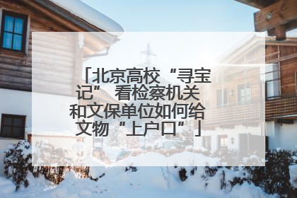 北京高校“寻宝记” 看检察机关和文保单位如何给文物“上户口”