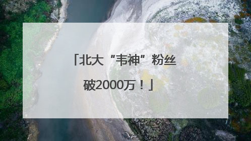 北大“韦神”粉丝破2000万！