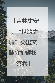 吉林集安：“世遗之城”交出文脉守护硬核答卷