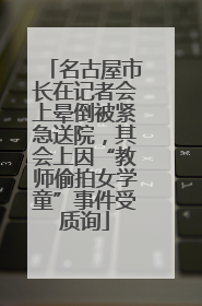 名古屋市长在记者会上晕倒被紧急送院，其会上因“教师偷拍女学童”事件受质询