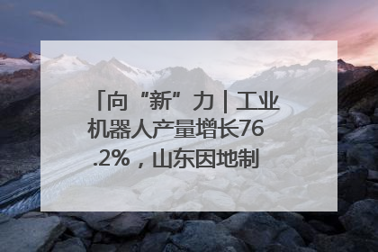 向“新”力｜工业机器人产量增长76.2%，山东因地制宜发展新质生产力