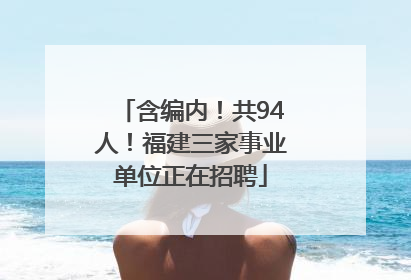 含编内！共94人！福建三家事业单位正在招聘