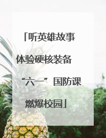 听英雄故事 体验硬核装备 “六一”国防课燃爆校园