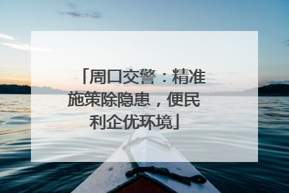 周口交警：精准施策除隐患，便民利企优环境