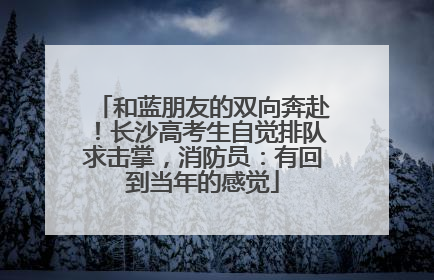 和蓝朋友的双向奔赴！长沙高考生自觉排队求击掌，消防员：有回到当年的感觉