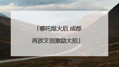 哪吒爆火后 成都再放文创激励大招
