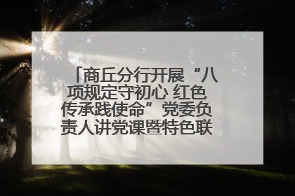 商丘分行开展“八项规定守初心 红色传承践使命”党委负责人讲党课暨特色联合党建活动