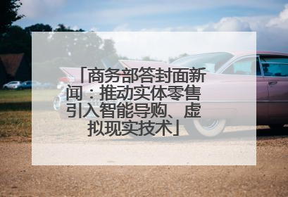 商务部答封面新闻：推动实体零售引入智能导购、虚拟现实技术