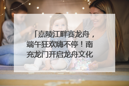 嘉陵江畔赛龙舟，端午狂欢嗨不停！南充龙门开启龙舟文化盛宴｜镜观四川