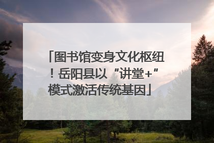 图书馆变身文化枢纽！岳阳县以“讲堂+”模式激活传统基因