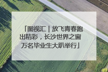 图视汇｜放飞青春跑出精彩，长沙世界之窗万名毕业生大趴举行