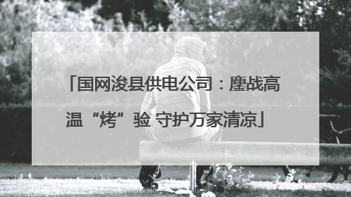 国网浚县供电公司：鏖战高温“烤”验 守护万家清凉