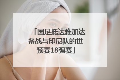 国足抵达雅加达备战与印尼队的世预赛18强赛