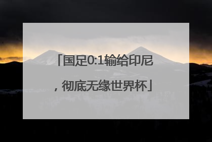 国足0:1输给印尼，彻底无缘世界杯