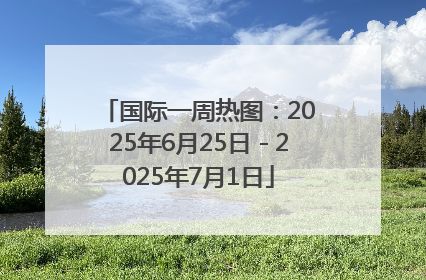 国际一周热图：2025年6月25日－2025年7月1日