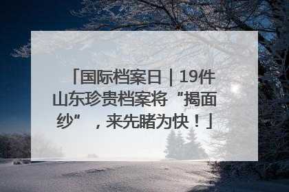 国际档案日｜19件山东珍贵档案将“揭面纱”，来先睹为快！