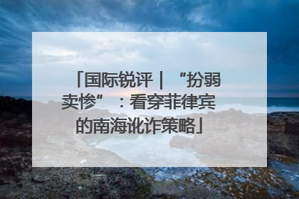 国际锐评｜“扮弱卖惨”：看穿菲律宾的南海讹诈策略
