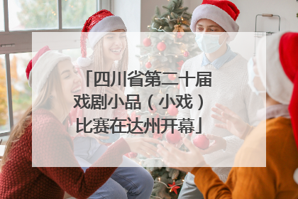四川省第二十届戏剧小品（小戏）比赛在达州开幕