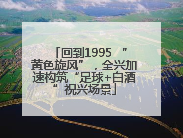 回到1995 “黄色旋风”，全兴加速构筑“足球+白酒”祝兴场景