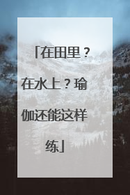 在田里？在水上？瑜伽还能这样练