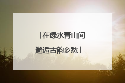 在绿水青山间邂逅古韵乡愁