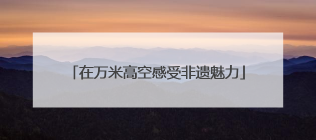 在万米高空感受非遗魅力